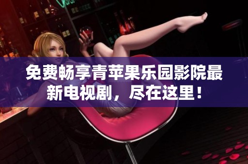 免费畅享青苹果乐园影院最新电视剧，尽在这里！