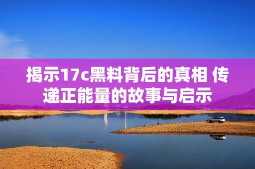 揭示17c黑料背后的真相 传递正能量的故事与启示