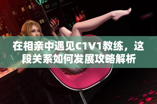 在相亲中遇见C1V1教练，这段关系如何发展攻略解析