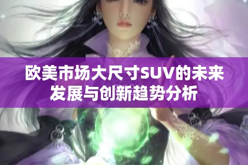 欧美市场大尺寸SUV的未来发展与创新趋势分析