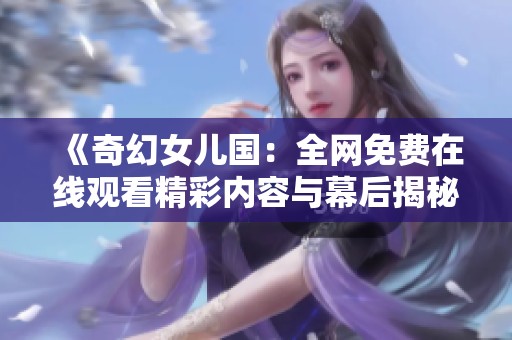 《奇幻女儿国：全网免费在线观看精彩内容与幕后揭秘》