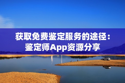 获取免费鉴定服务的途径：鉴定师App资源分享