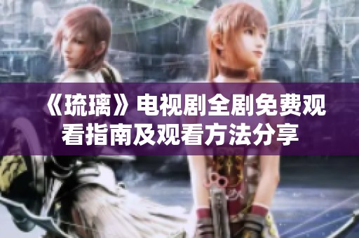 《琉璃》电视剧全剧免费观看指南及观看方法分享