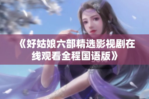 《好姑娘六部精选影视剧在线观看全程国语版》