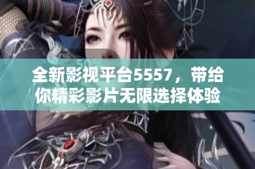 全新影视平台5557，带给你精彩影片无限选择体验