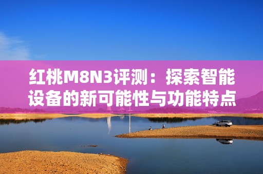 红桃M8N3评测：探索智能设备的新可能性与功能特点