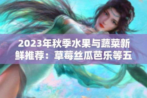 2023年秋季水果与蔬菜新鲜推荐：草莓丝瓜芭乐等五种美味选择