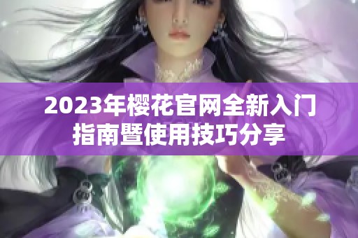 2023年樱花官网全新入门指南暨使用技巧分享