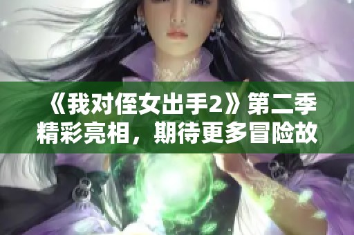 《我对侄女出手2》第二季精彩亮相，期待更多冒险故事