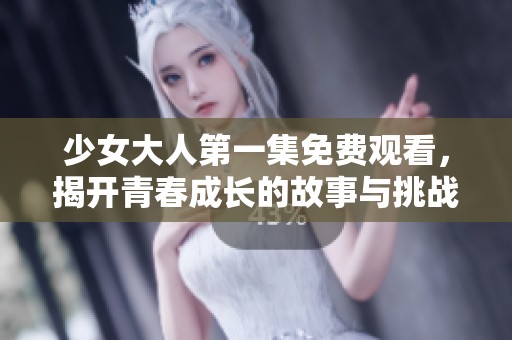 少女大人第一集免费观看，揭开青春成长的故事与挑战