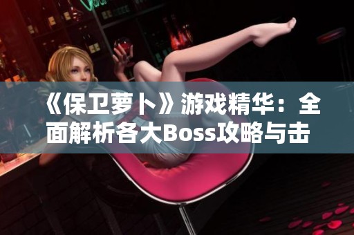 《保卫萝卜》游戏精华：全面解析各大Boss攻略与击败技巧