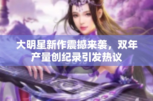 大明星新作震撼来袭，双年产量创纪录引发热议