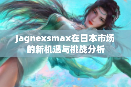 Jagnexsmax在日本市场的新机遇与挑战分析