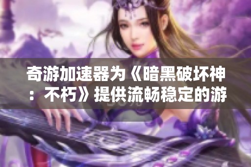 奇游加速器为《暗黑破坏神：不朽》提供流畅稳定的游戏体验