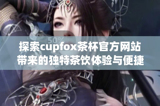 探索cupfox茶杯官方网站带来的独特茶饮体验与便捷购买方式