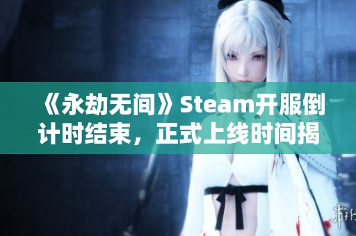 《永劫无间》Steam开服倒计时结束，正式上线时间揭晓！