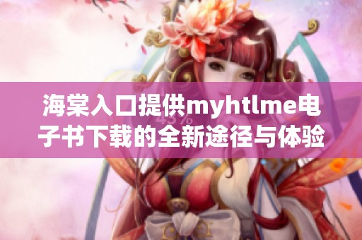 海棠入口提供myhtlme电子书下载的全新途径与体验