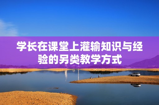 学长在课堂上灌输知识与经验的另类教学方式