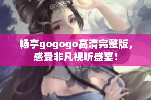 畅享gogogo高清完整版，感受非凡视听盛宴！