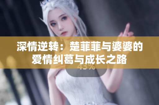 深情逆转：楚菲菲与婆婆的爱情纠葛与成长之路