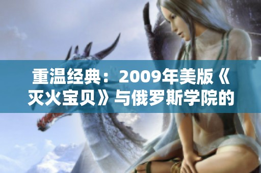 重温经典：2009年美版《灭火宝贝》与俄罗斯学院的奇幻冒险