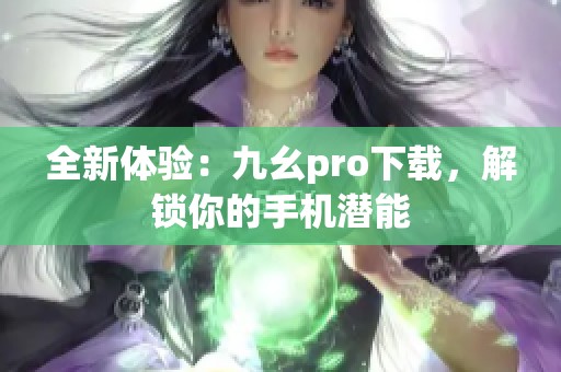 全新体验：九幺pro下载，解锁你的手机潜能