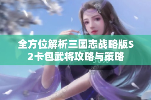 全方位解析三国志战略版S2卡包武将攻略与策略