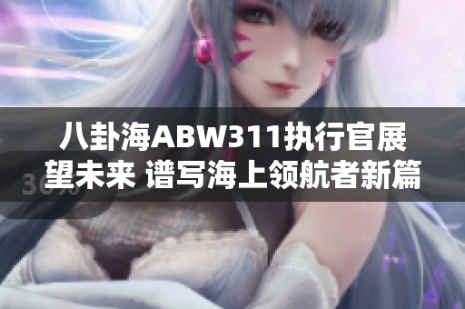 八卦海ABW311执行官展望未来 谱写海上领航者新篇章