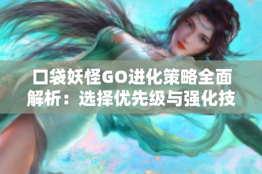 口袋妖怪GO进化策略全面解析：选择优先级与强化技巧技巧详尽介绍