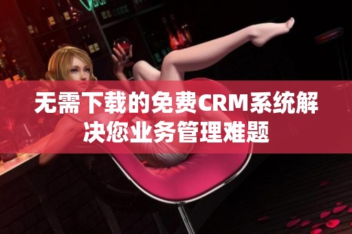 无需下载的免费CRM系统解决您业务管理难题