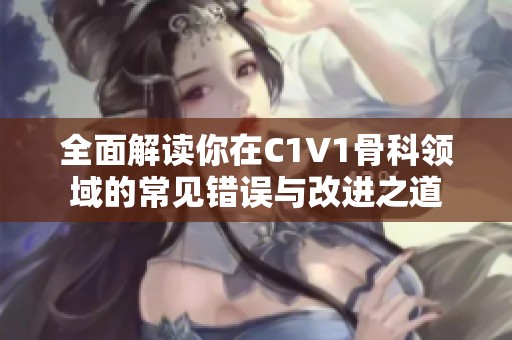 全面解读你在C1V1骨科领域的常见错误与改进之道