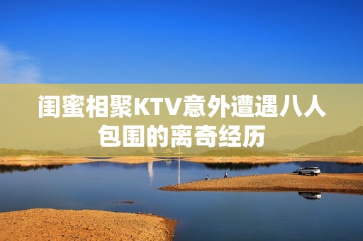 闺蜜相聚KTV意外遭遇八人包围的离奇经历