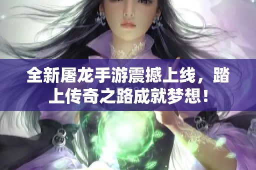 全新屠龙手游震撼上线，踏上传奇之路成就梦想！