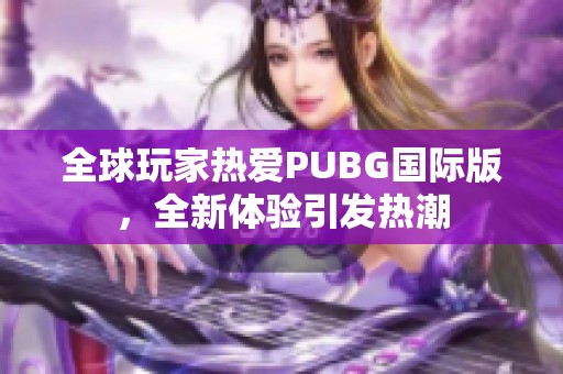 全球玩家热爱PUBG国际版，全新体验引发热潮