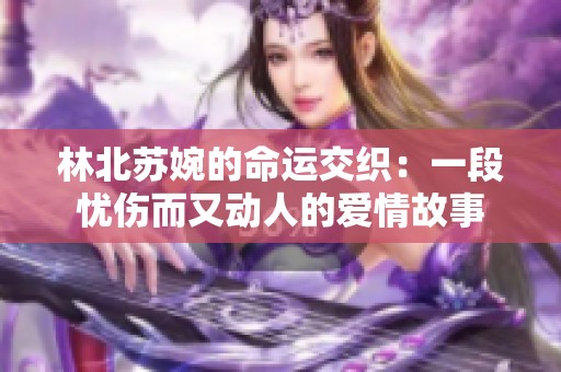 林北苏婉的命运交织：一段忧伤而又动人的爱情故事