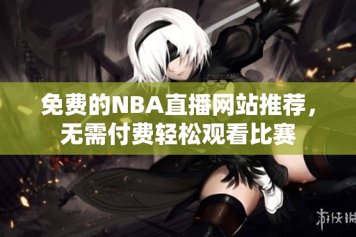 免费的NBA直播网站推荐，无需付费轻松观看比赛