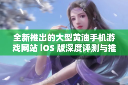 全新推出的大型黄油手机游戏网站 iOS 版深度评测与推荐