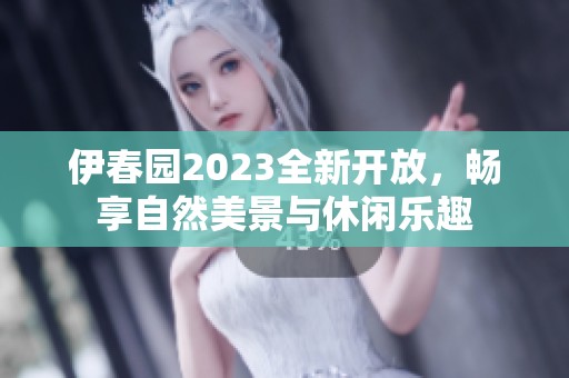 伊春园2023全新开放，畅享自然美景与休闲乐趣