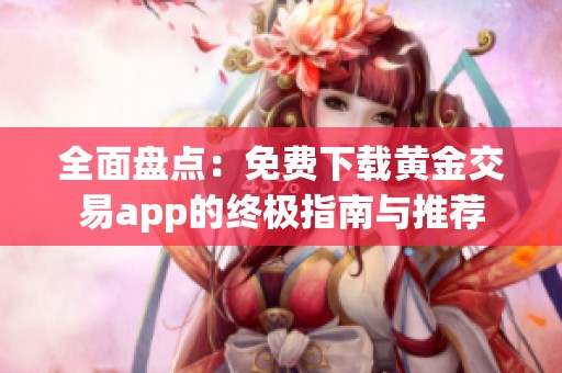 全面盘点：免费下载黄金交易app的终极指南与推荐