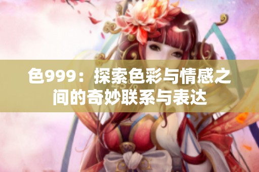 色999：探索色彩与情感之间的奇妙联系与表达