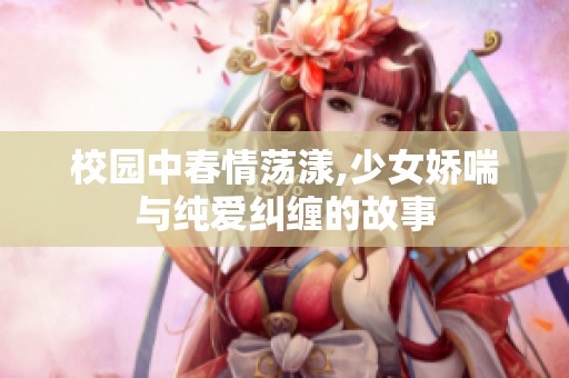 校园中春情荡漾,少女娇喘与纯爱纠缠的故事