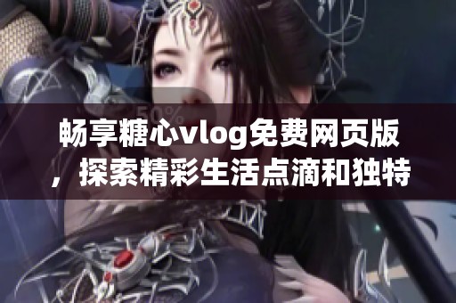 畅享糖心vlog免费网页版，探索精彩生活点滴和独特视角