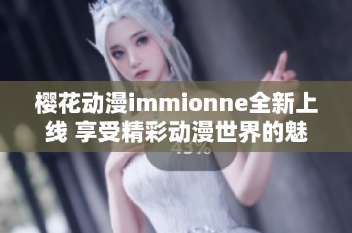 樱花动漫immionne全新上线 享受精彩动漫世界的魅力