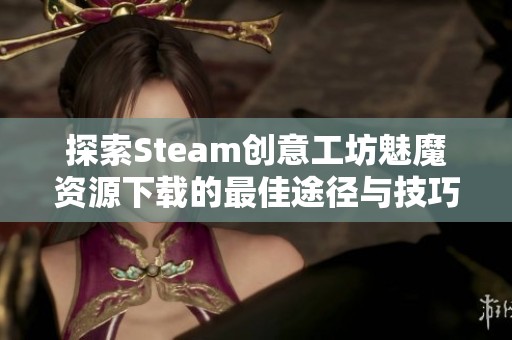 探索Steam创意工坊魅魔资源下载的最佳途径与技巧