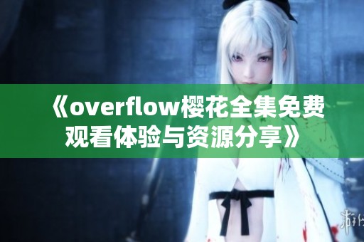 《overflow樱花全集免费观看体验与资源分享》