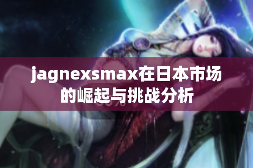 jagnexsmax在日本市场的崛起与挑战分析