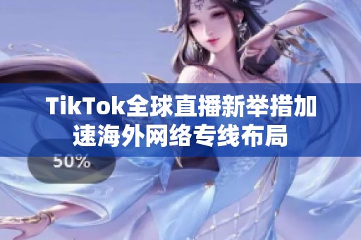 TikTok全球直播新举措加速海外网络专线布局