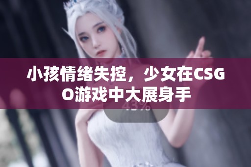 小孩情绪失控，少女在CSGO游戏中大展身手