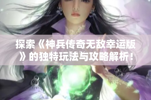 探索《神兵传奇无敌幸运版》的独特玩法与攻略解析！