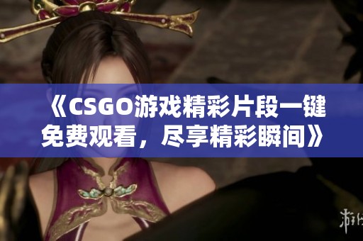 《CSGO游戏精彩片段一键免费观看，尽享精彩瞬间》